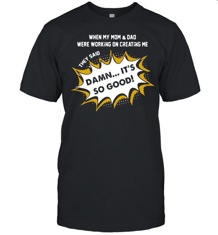 When My Mom & Dad Were Working On Creating Me They Said Damn It’s So Good T-shirt