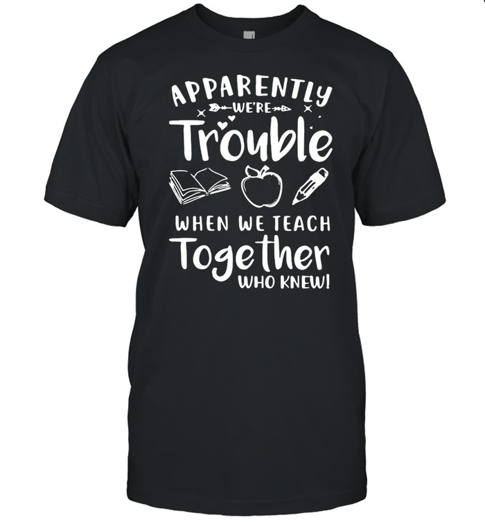 Apparently We’re Trouble When We Teach Together Who Knew T-shirt