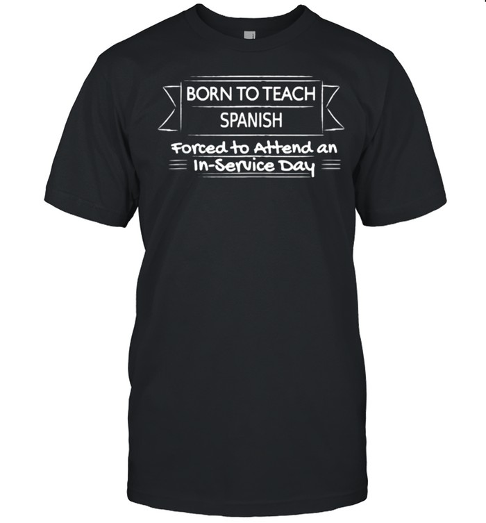 Born to teach spanish forced to attend an in service day T-Shirt