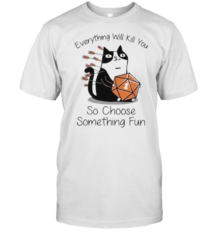 Every Thing Will Kill You So Choose Something Fun Cat Dice Shirt