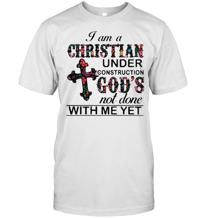 I am A Christian Under Construction God’s Not Done With Me Yet Flower Shirt