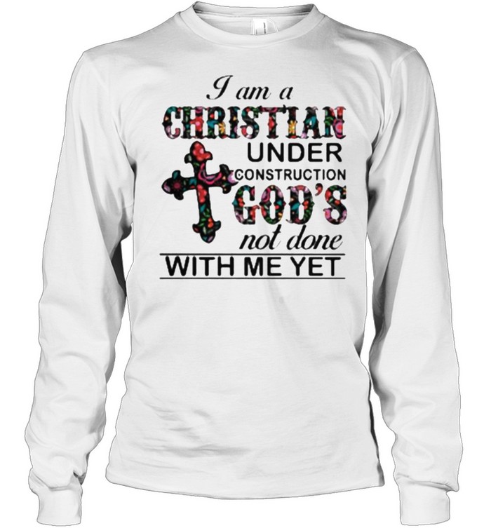 I am A Christian Under Construction God’s Not Done With Me Yet Flower  Long Sleeved T-shirt