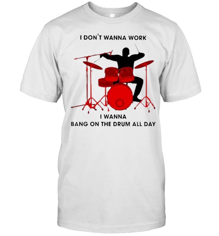 I Don’t Wanna Work I Wanna Bang On The Drum All Day Shirt