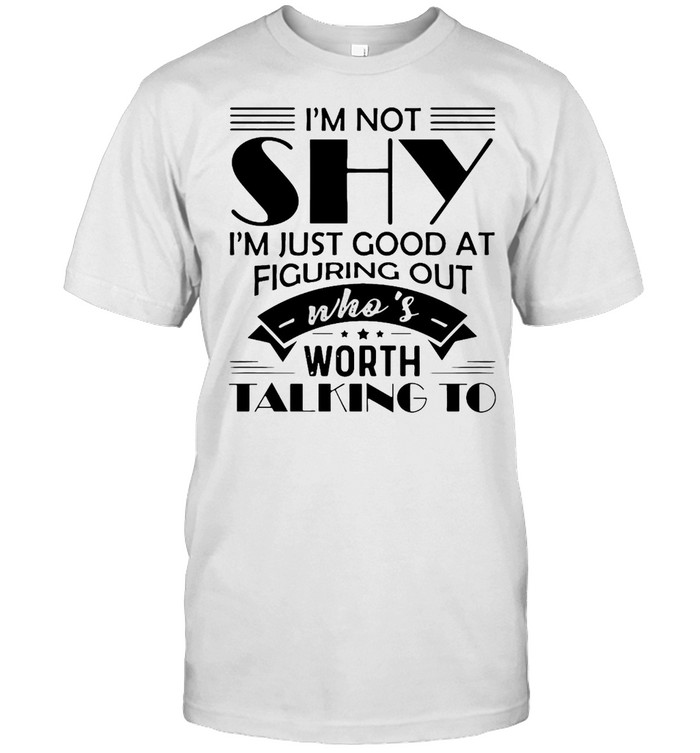 I’m Not Shy I’m Just Good At Figuring Out Who’s Worth Talking To T-shirt