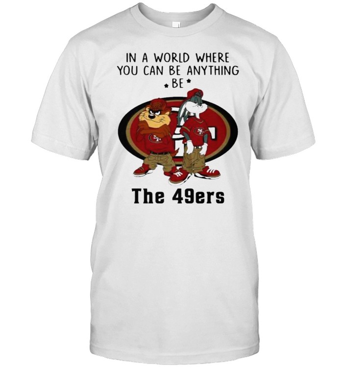 In a Word Where You Can Be Anything Be The 49ers Shirt