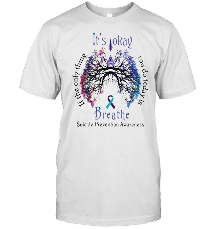 Its okay if the only thing you do today breathe suicide prevention awareness shirt