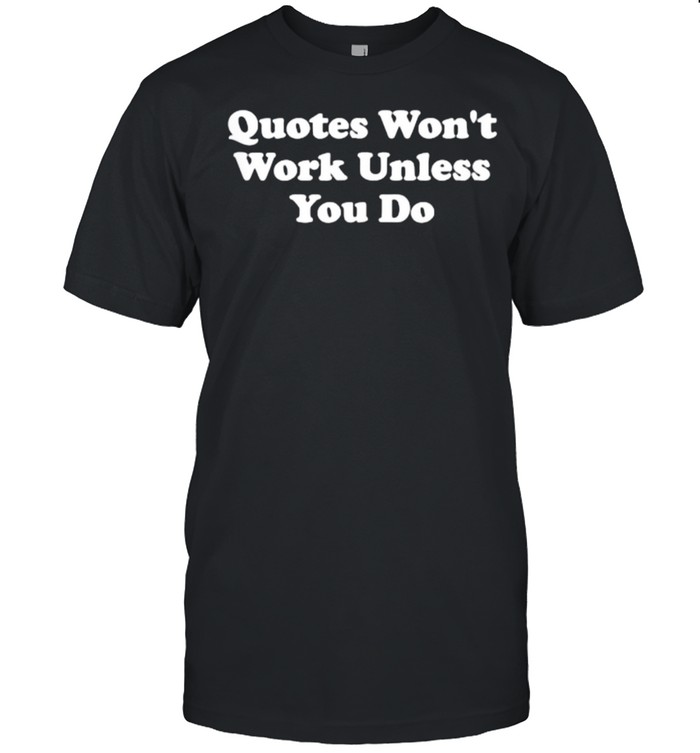 Quotes Won’t Work Unless You Do T-Shirt
