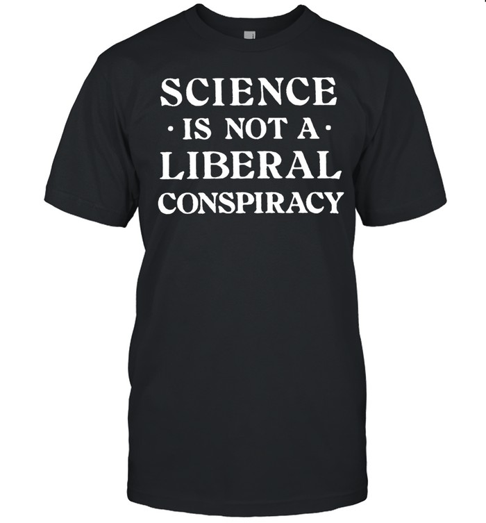 Science Is Not A Liberal Conspiracy T-shirt