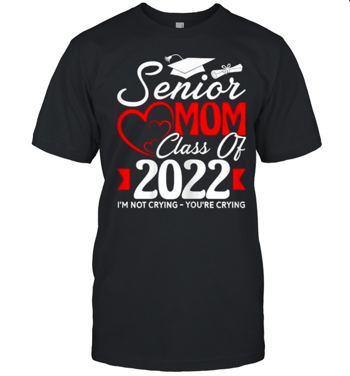 Senior Mom Class Of 2022 I’m Not Crying You’re Crying T-Shirt