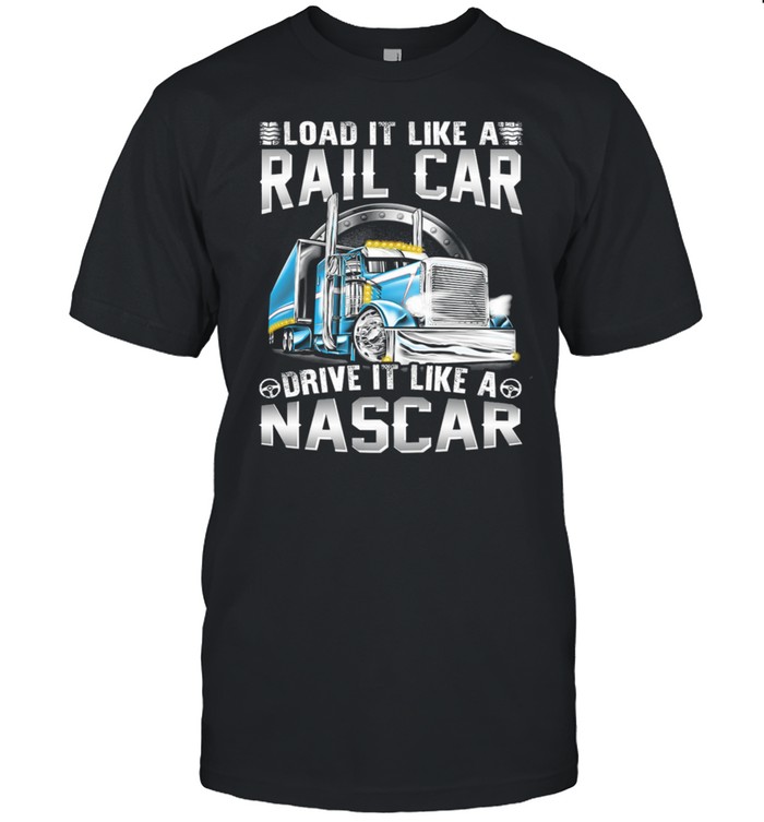 Trucker Load It Like A Rail Car Driver It Like A Nascar shirt