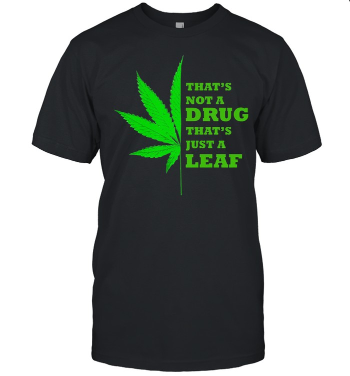 Weed thats not a drug thats just a leaf shirt