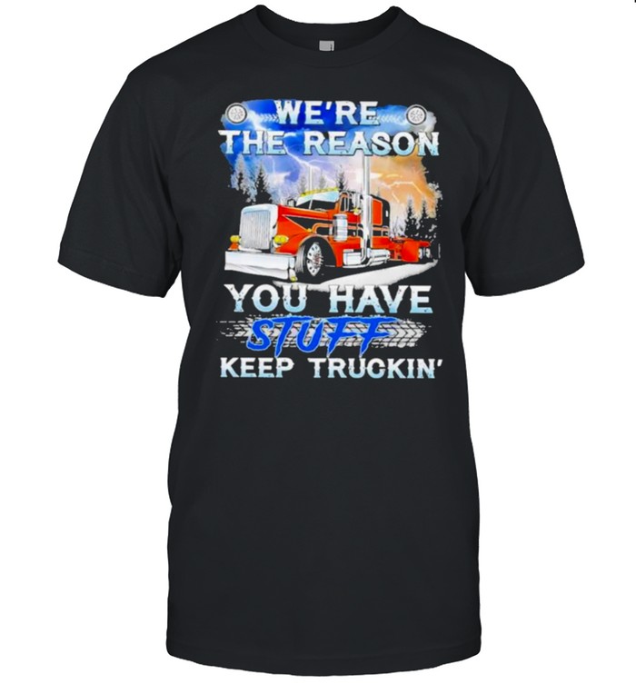We’re The Reason You Have Stuff Keep Truckin Shirt