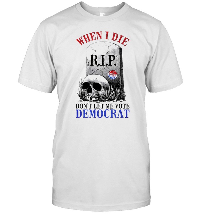 When I die dont let me vote Democrat shirt