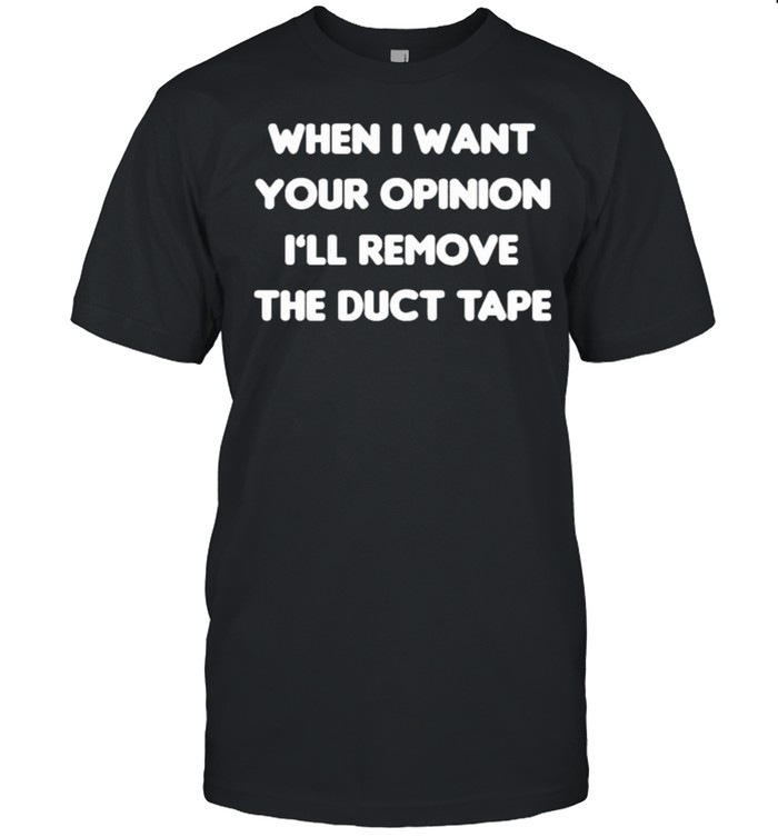 When I Want Your Opinion I’ll Remove The Duct Tape Shirt
