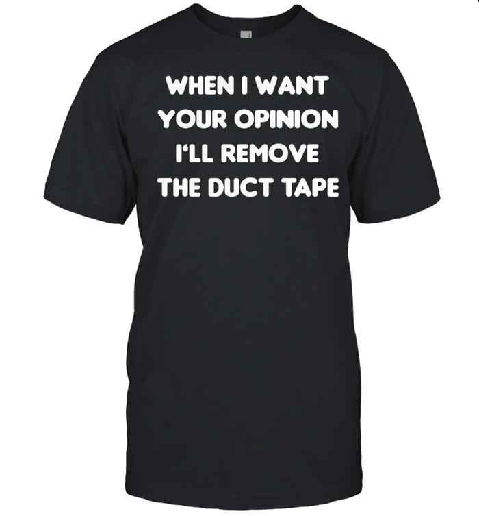 When I want your opinion Ill remove the duct tape shirt