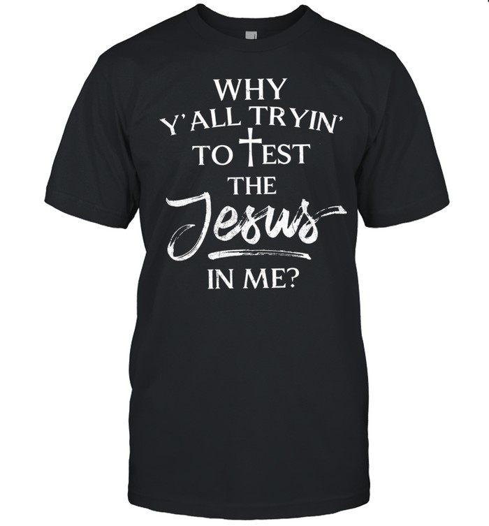 Why Yall Tryin To Test The Jesus In Me shirt