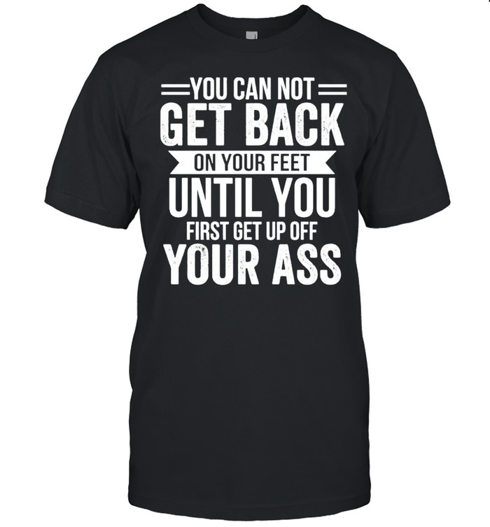 You cannot get back on your feet until you shirt