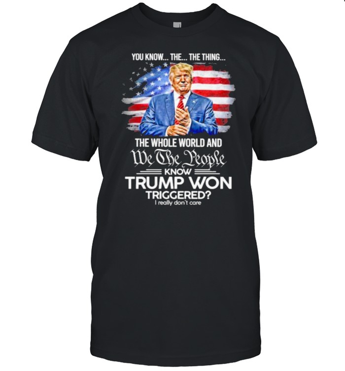 You Know The Thing The Whole World And We The People Know Trump Won Triggered American Flag Shirt