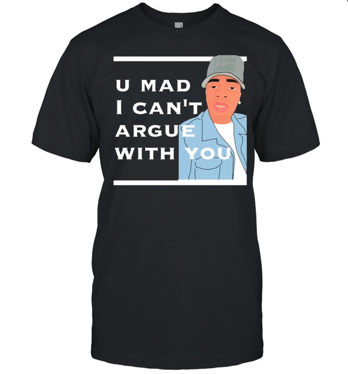 You mad I cant argue with you shirt