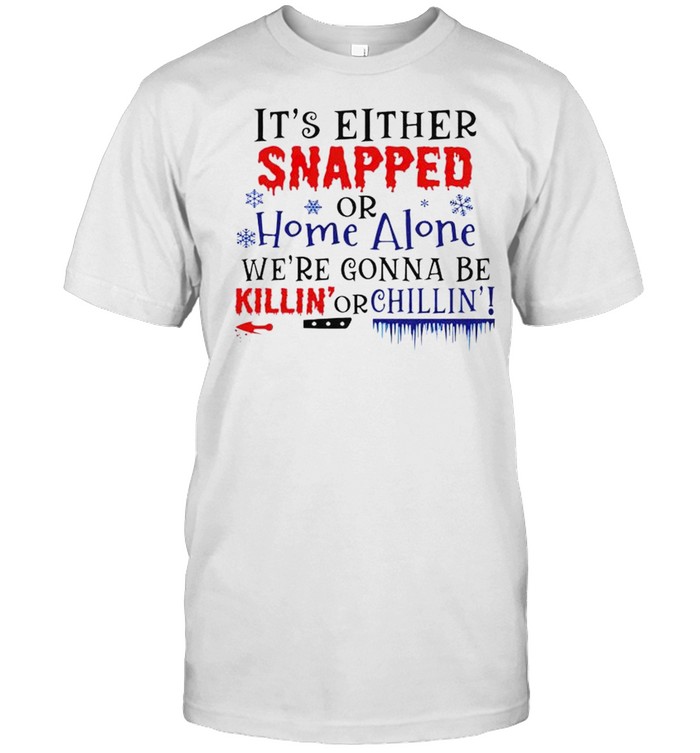 It’s either snapped or home alone we’re gonna be killin’ or chillin’ shirt