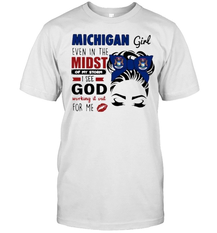 Michigan Girl Even In The Midst Of My Storm I See God Working It Out For Me Shirt