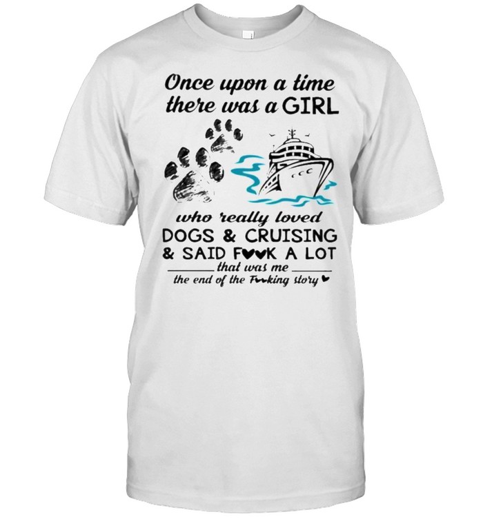 Once Upon A Time There Was A Girl Who Really Loved Dogs And Crusing And Said Fuck A Lot That Was Me The End Of The Fucking Story Shirt