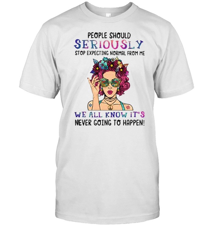 People should seriously stop expecting normal from me we all know its shirt
