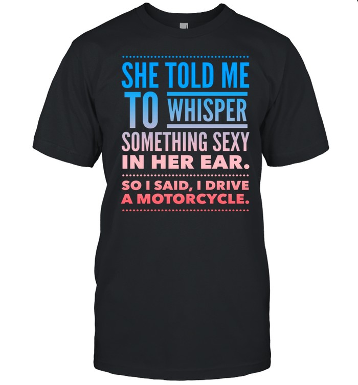 She told me to whisper something sexy in her ear so i said i drive a motorcycles shirt