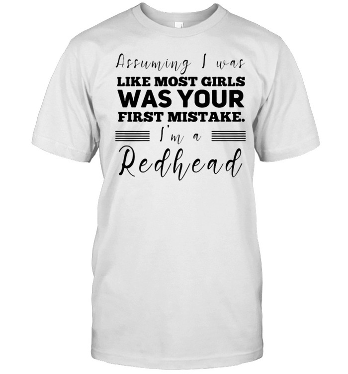 Assuming I was like most girls was your first mistake im a redhead shirt