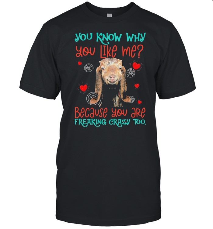 Goat you know why you like me because you are freaking crazy too shirt