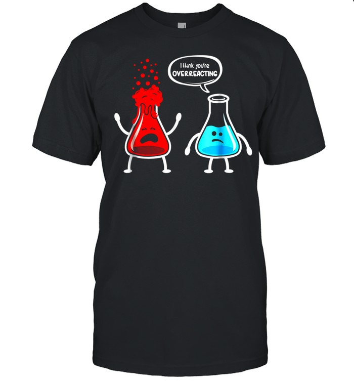 I think you're overreacting Nerd Chemistry shirt
