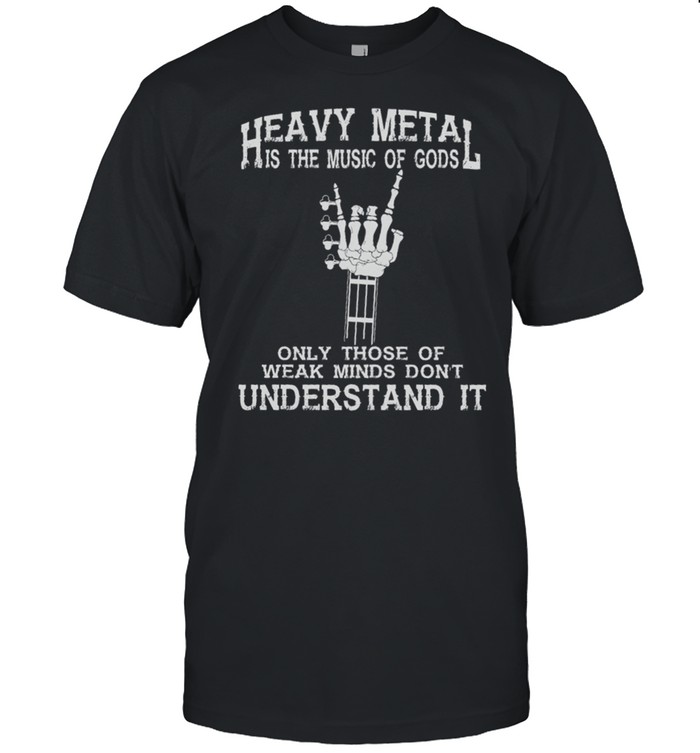Heavy Metal Is The Music Of Gods Only Those Of Weak Minds Dont Understand It shirt