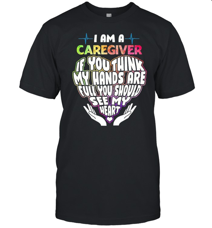 I Am A Caregiver If You Think My Hands Are Full You Should See My Heart shirt