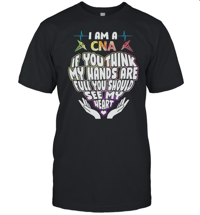 I Am A CNA If You Think My Hands Are Full You Should See My Heart shirt