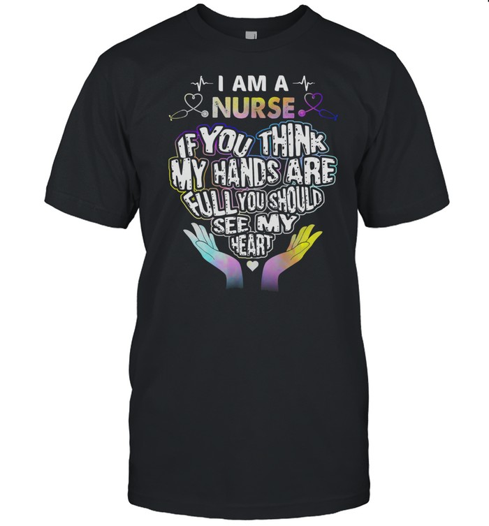 I Am A Nurse If You Think My Hands Are Full You Should See My Heart shirt