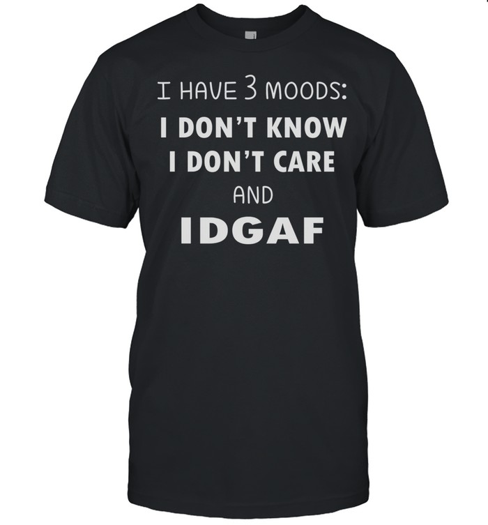 I Have 3 Moods I Don’t Know I Dont Care And Idgaf shirt