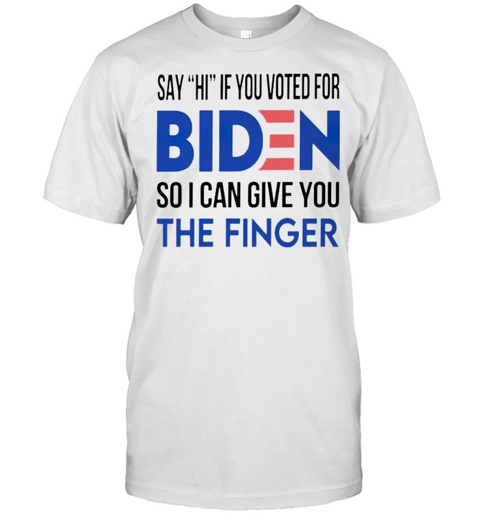 Say hi if you voted for Biden so I can give you the finger shirt