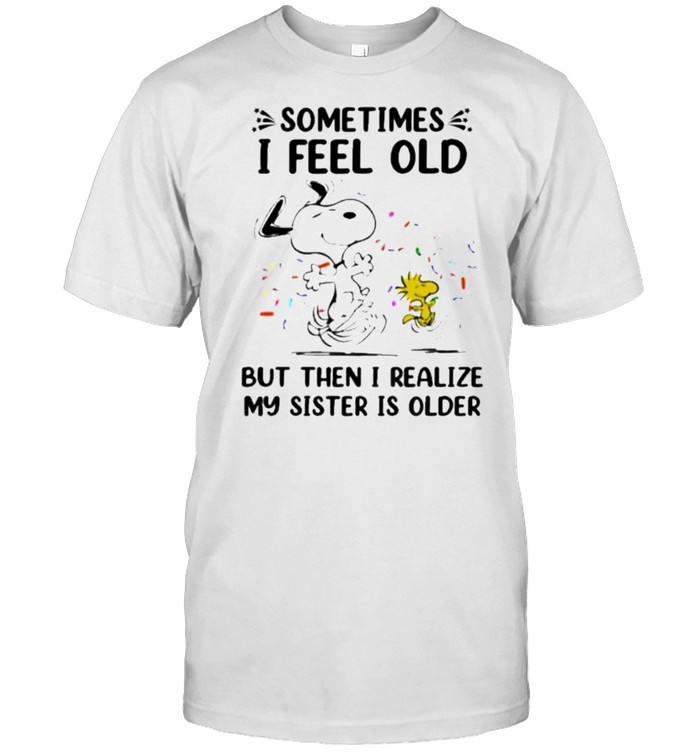 Sometimes I Feel Old But Then I realize My Sister Is Older Snoopy Shirt