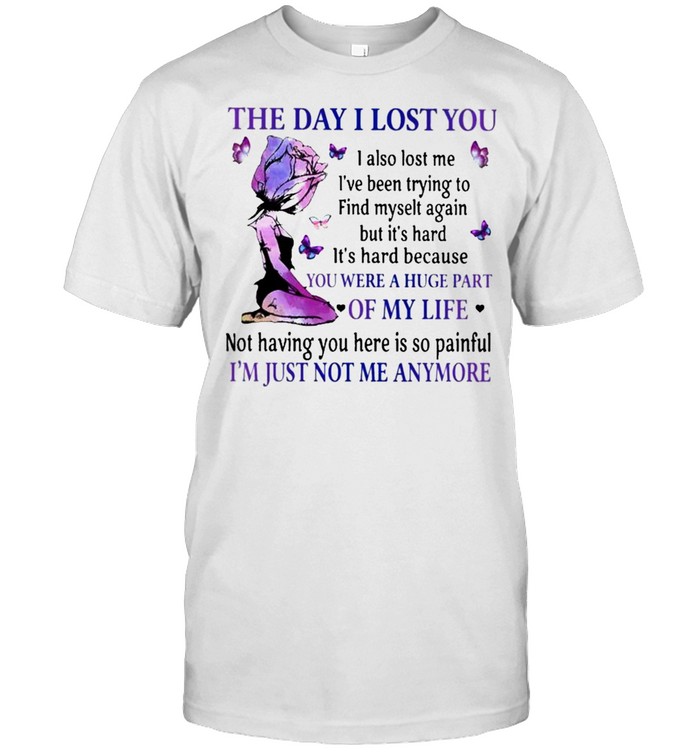 The Day I lost You were a Huge part of my Life Im just not me anymore shirt