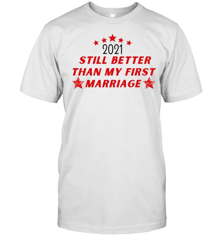 2021 still better than my first marriage shirt