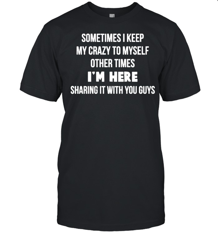 sometimes I Keep My Crazy To Myself Other Times Sharing It With You guys Shirt
