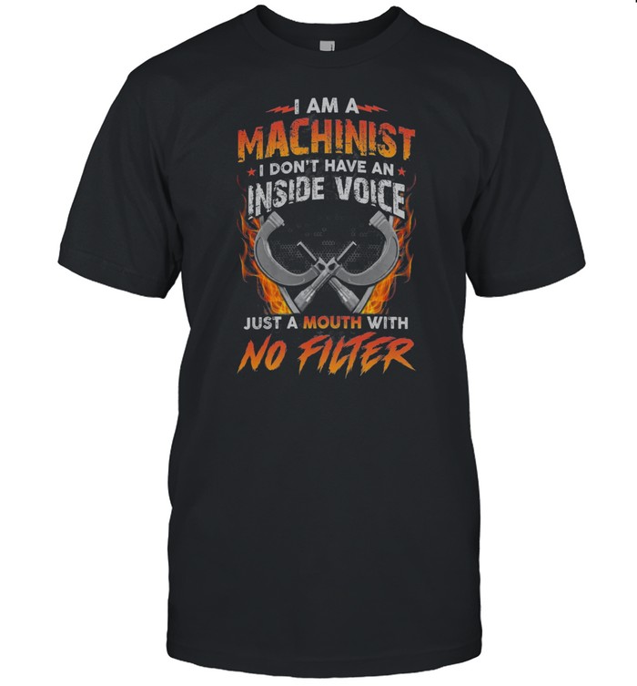 I Am A Machinist I Dont Have An Inside Voice Just A Mouth With No Filter shirt