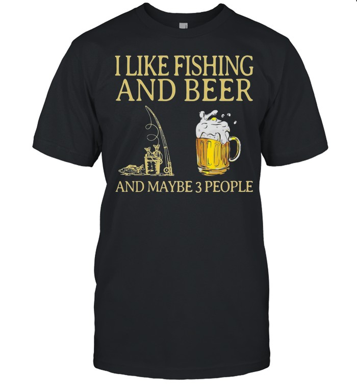 I like Fishing and Beer and maybe 3 people shirt