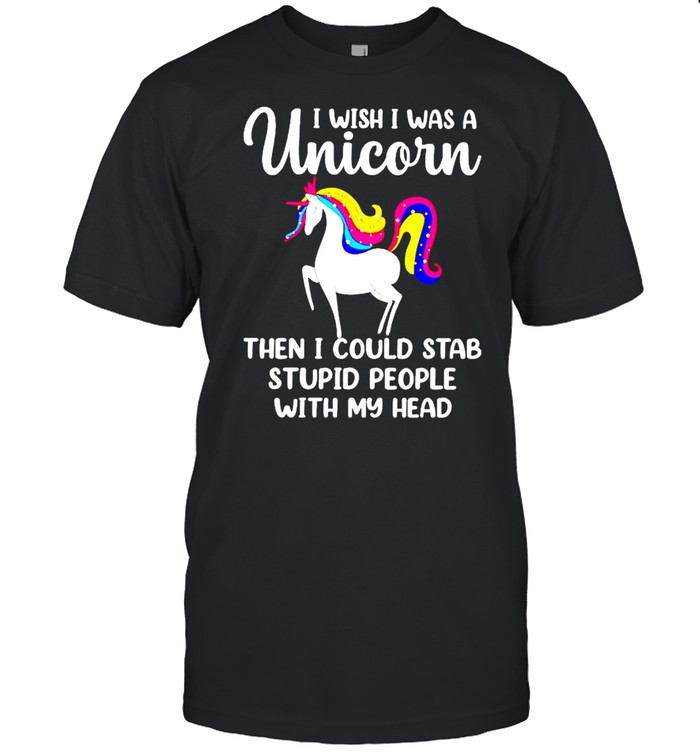 I wish I was a unicorn then I could stab stupid people shirt