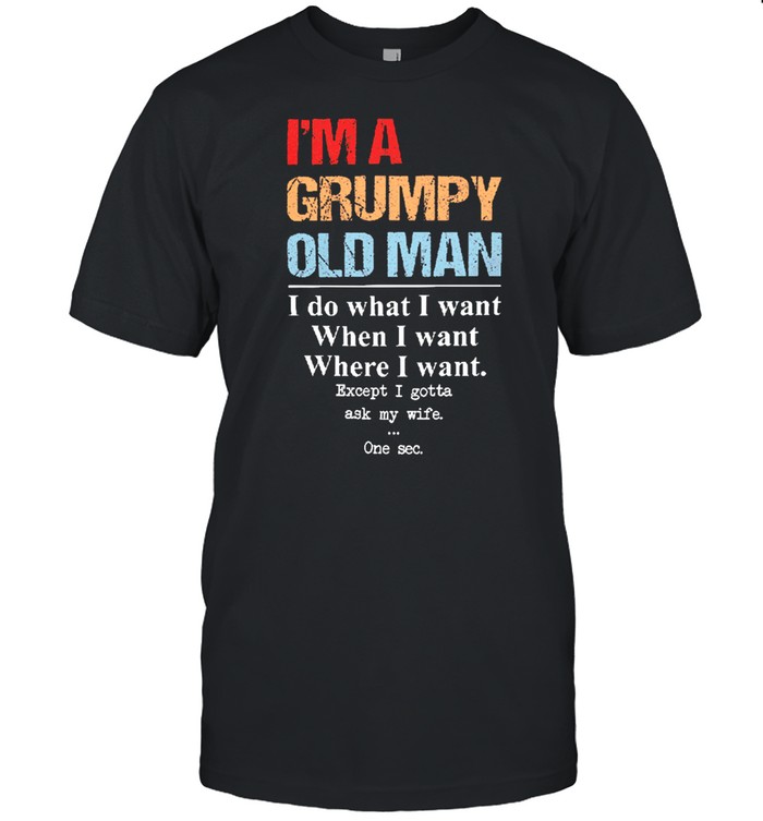 Im a grumpy old man I do what I want when I want where I want shirt