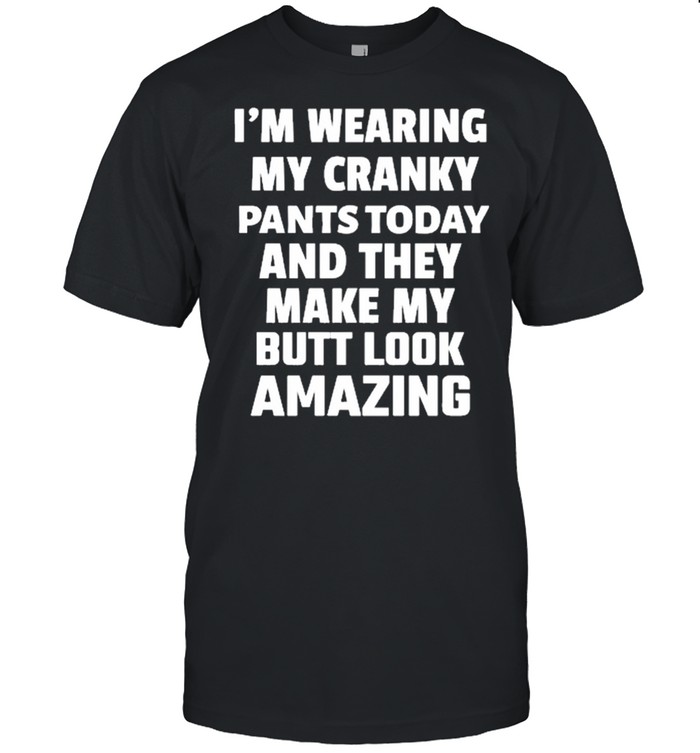 Im wearing my cranky pants today and they make my butt look amazing shirt