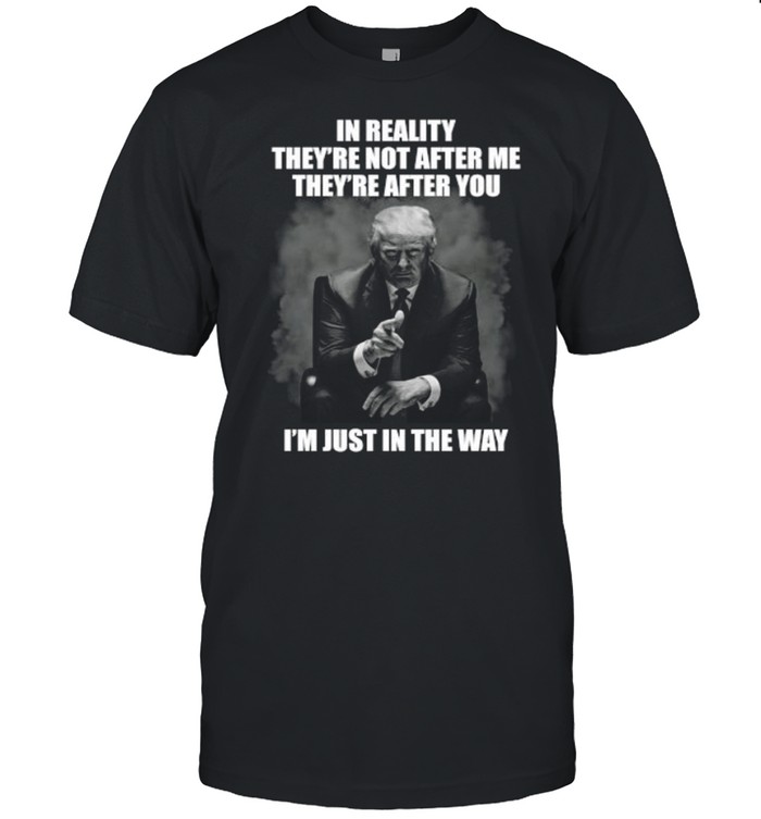 in reality they’re not after Me they’re after you I’m just in the way shirt