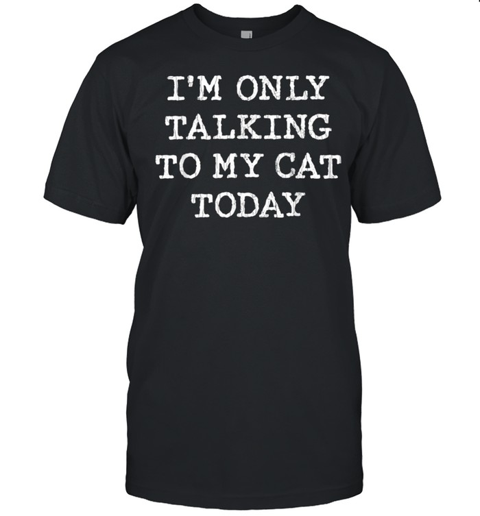 Only Talking To Cat Today Pet Owner Dad shirt