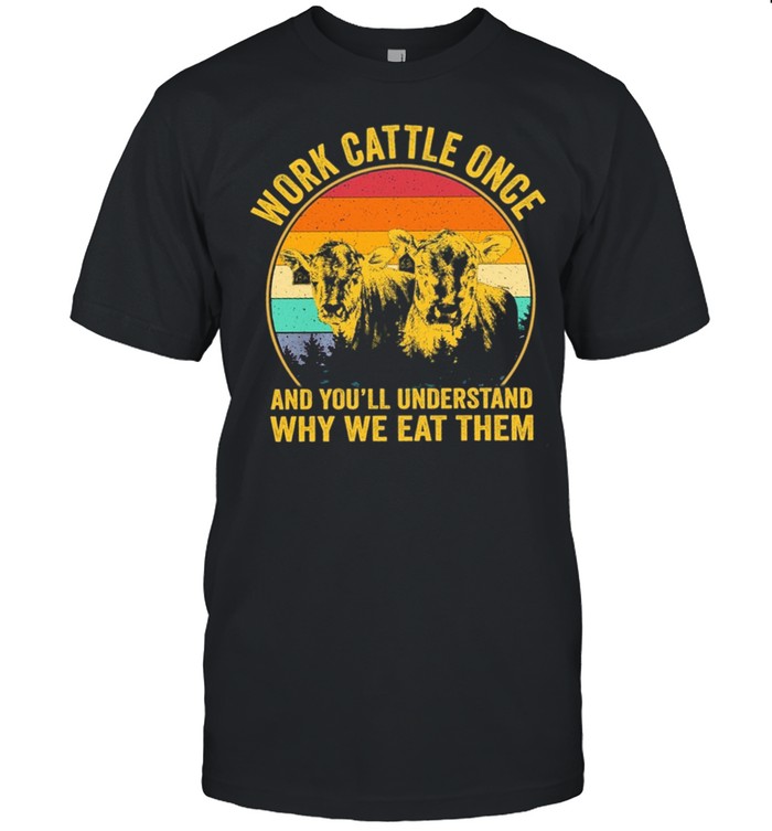 Cows Work Cattle Once And Youll Understand Why We Eat Them Vintage shirt