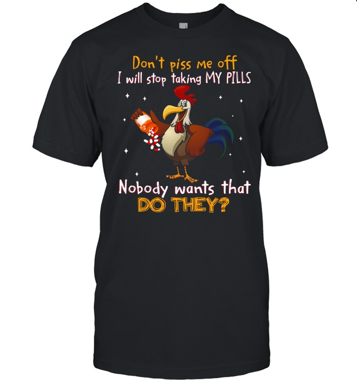 Don’t piss me off i will stop taking my pills nobody wants that do they shirt